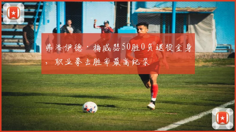 弗洛伊德·梅威瑟50胜0负退役金身，职业拳击胜率最高纪录