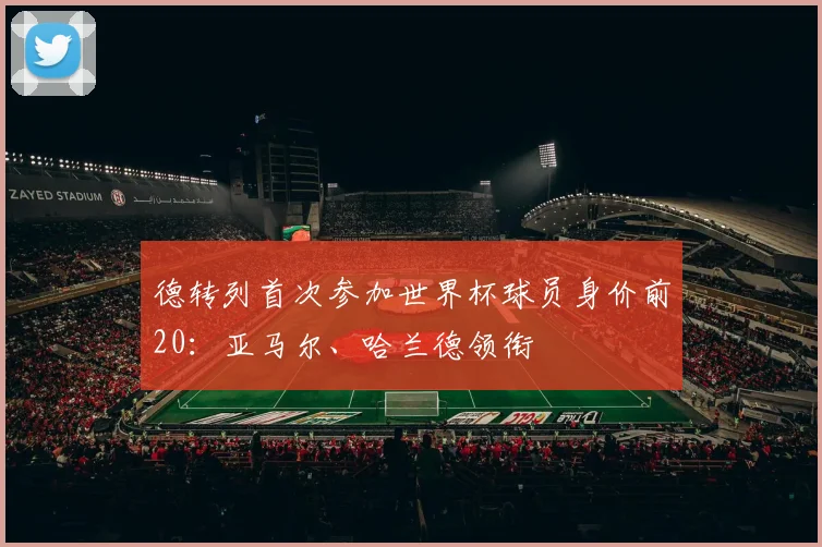 德转列首次参加世界杯球员身价前20：亚马尔、哈兰德领衔