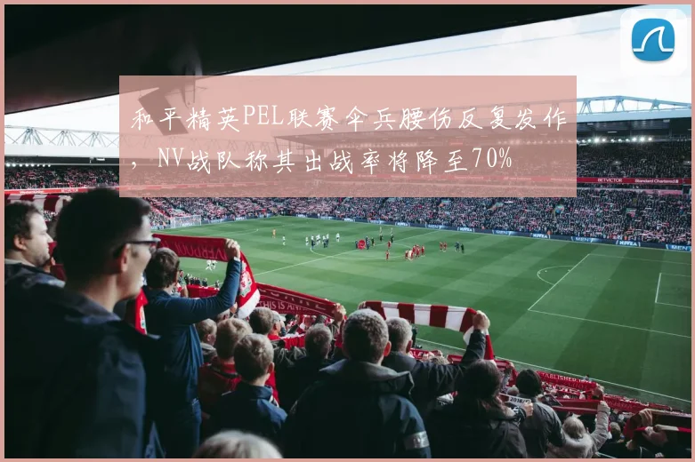 和平精英PEL联赛伞兵腰伤反复发作，NV战队称其出战率将降至70%
