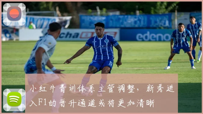 小红牛青训体系主管调整，新秀进入F1的晋升通道或将更加清晰