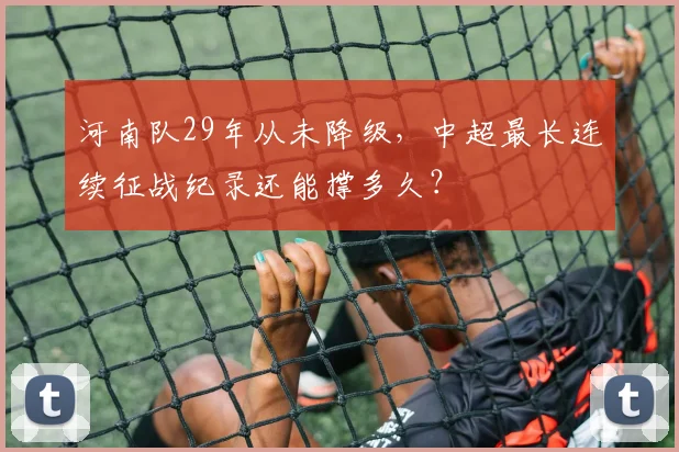 河南队29年从未降级，中超最长连续征战纪录还能撑多久？